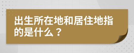 出生所在地和居住地指的是什么？