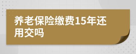 养老保险缴费15年还用交吗