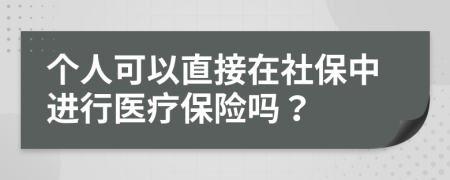 个人可以直接在社保中进行医疗保险吗？