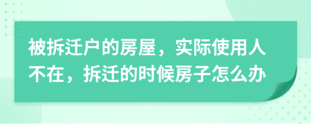 被拆迁户的房屋，实际使用人不在，拆迁的时候房子怎么办