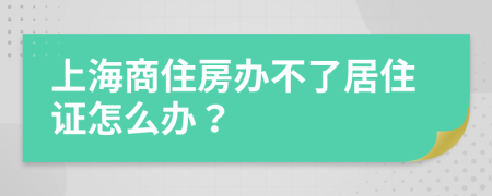 上海商住房办不了居住证怎么办？