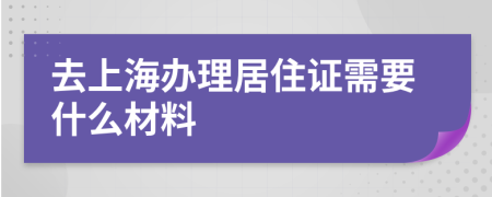 去上海办理居住证需要什么材料