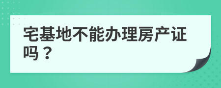 宅基地不能办理房产证吗？