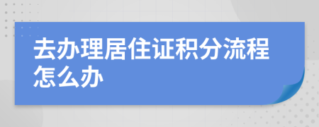 去办理居住证积分流程怎么办