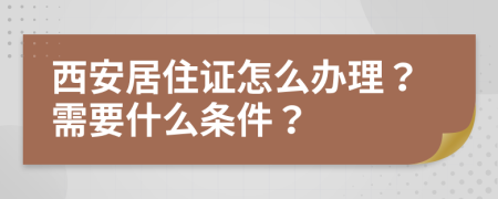 西安居住证怎么办理？需要什么条件？