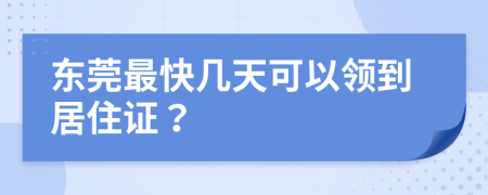 东莞最快几天可以领到居住证？