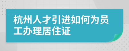 杭州人才引进如何为员工办理居住证