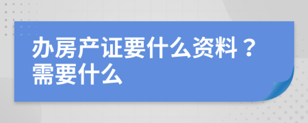 办房产证要什么资料？需要什么