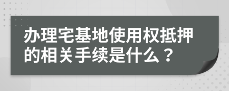 办理宅基地使用权抵押的相关手续是什么？