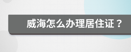 威海怎么办理居住证？