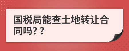 国税局能查土地转让合同吗? ?