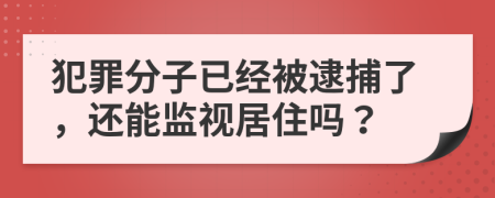 犯罪分子已经被逮捕了，还能监视居住吗？