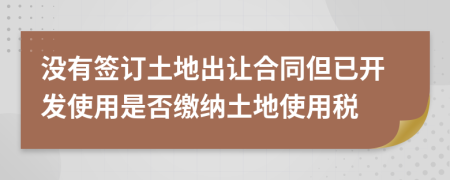 没有签订土地出让合同但已开发使用是否缴纳土地使用税
