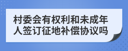 村委会有权利和未成年人签订征地补偿协议吗