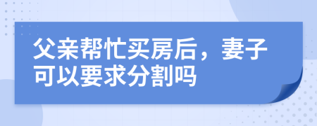父亲帮忙买房后，妻子可以要求分割吗