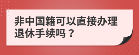 非中国籍可以直接办理退休手续吗？