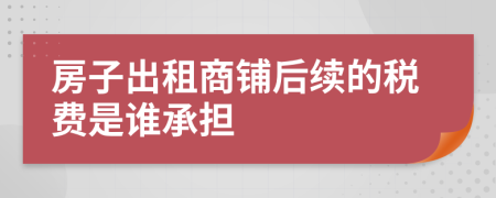 房子出租商铺后续的税费是谁承担