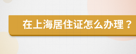 在上海居住证怎么办理？