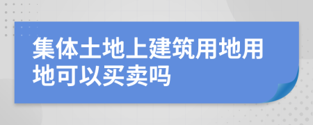 集体土地上建筑用地用地可以买卖吗