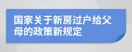 国家关于新房过户给父母的政策新规定