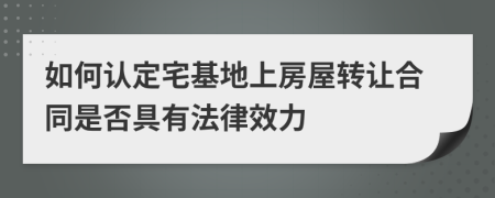 如何认定宅基地上房屋转让合同是否具有法律效力