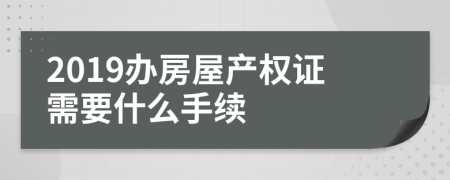 2019办房屋产权证需要什么手续