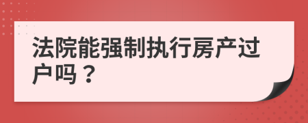 法院能强制执行房产过户吗？