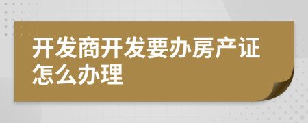 开发商开发要办房产证怎么办理