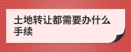 土地转让都需要办什么手续