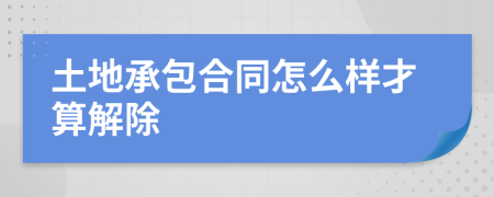 土地承包合同怎么样才算解除