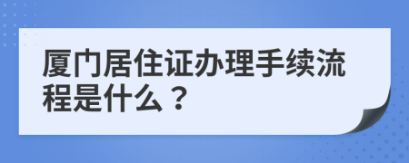 厦门居住证办理手续流程是什么？