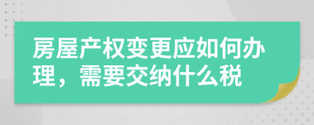 房屋产权变更应如何办理，需要交纳什么税