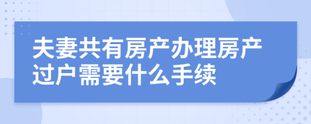 夫妻共有房产办理房产过户需要什么手续