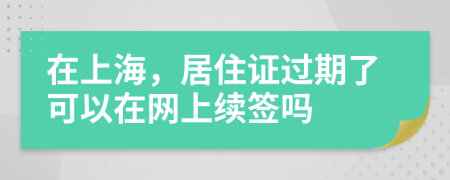 在上海，居住证过期了可以在网上续签吗