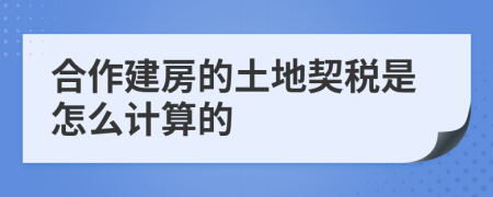 合作建房的土地契税是怎么计算的