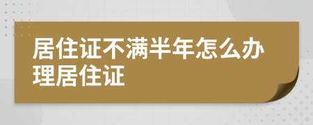 居住证不满半年怎么办理居住证