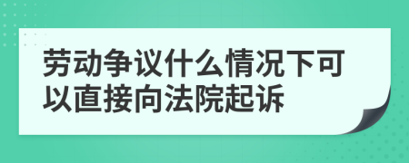 劳动争议什么情况下可以直接向法院起诉