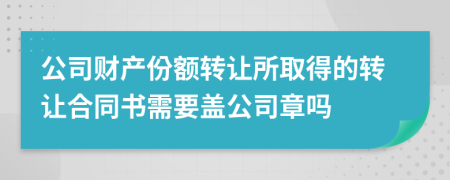 公司财产份额转让所取得的转让合同书需要盖公司章吗