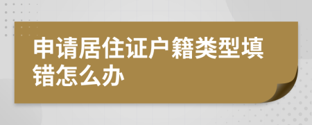 申请居住证户籍类型填错怎么办