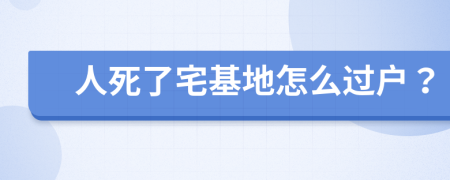 人死了宅基地怎么过户？