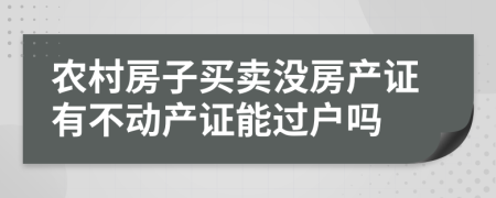 农村房子买卖没房产证有不动产证能过户吗