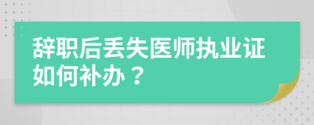 辞职后丢失医师执业证如何补办？