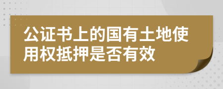 公证书上的国有土地使用权抵押是否有效