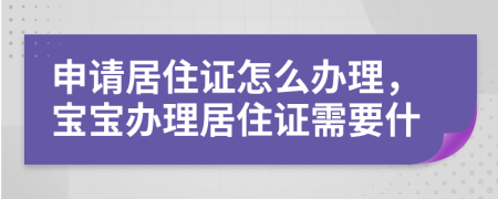 申请居住证怎么办理，宝宝办理居住证需要什