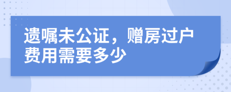 遗嘱未公证，赠房过户费用需要多少