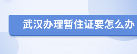 武汉办理暂住证要怎么办