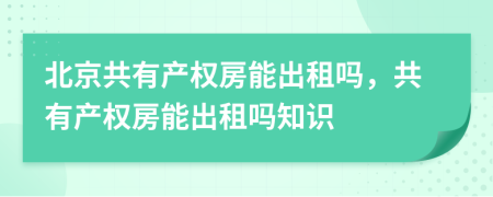 北京共有产权房能出租吗，共有产权房能出租吗知识