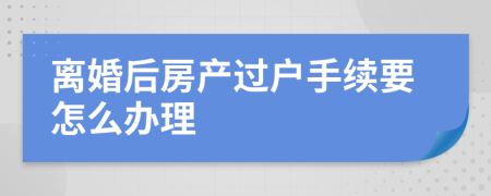 离婚后房产过户手续要怎么办理