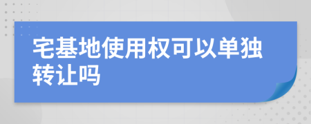 宅基地使用权可以单独转让吗