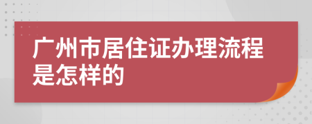 广州市居住证办理流程是怎样的